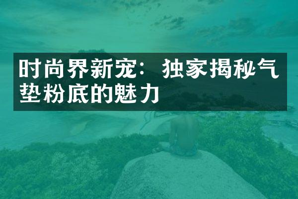 时尚界新宠：独家揭秘气垫粉底的魅力