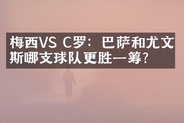 梅西VS C罗：巴萨和尤文图斯哪支球队更胜一筹？