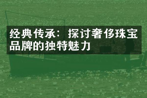 经典传承：探讨奢侈珠宝品牌的独特魅力