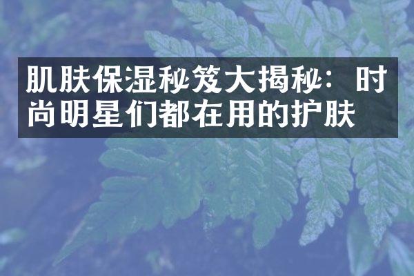 肌肤保湿秘笈揭秘：时尚明星们都在用的护肤品