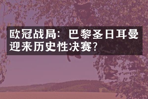 欧冠战局：巴黎圣日耳曼迎来历史性决赛？