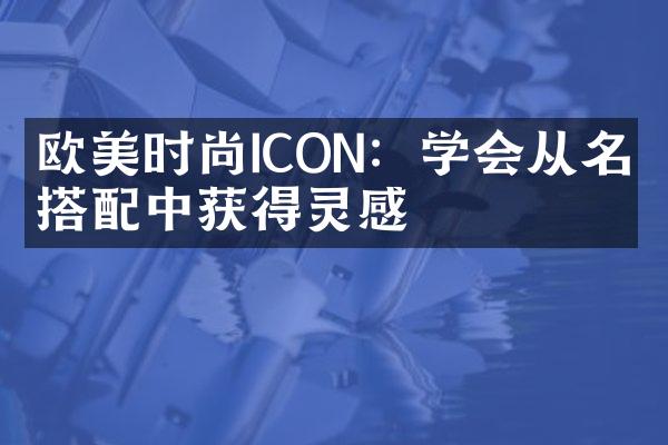 欧美时尚ICON：学会从名人搭配中获得灵感