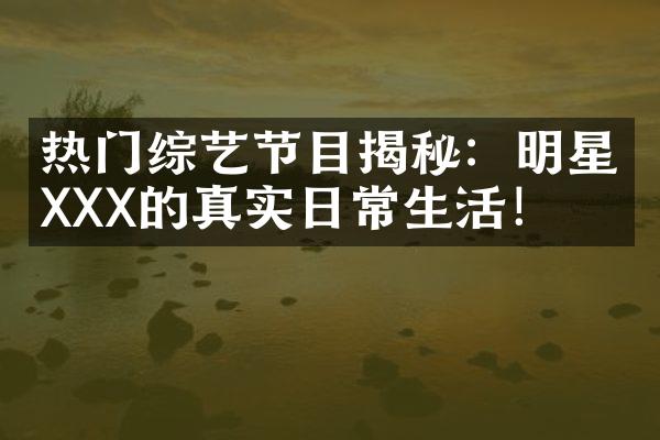 热门综艺节目揭秘：明星XXX的真实日常生活！