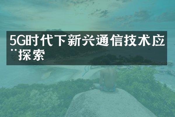 5G时代下新兴通信技术应用探索