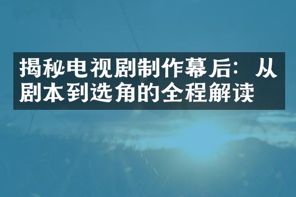 揭秘电视剧制作幕后：从剧本到选角的全程解读