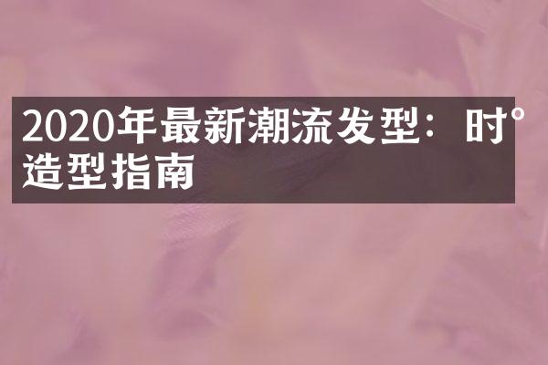 2020年最新潮流发型：时尚造型指南