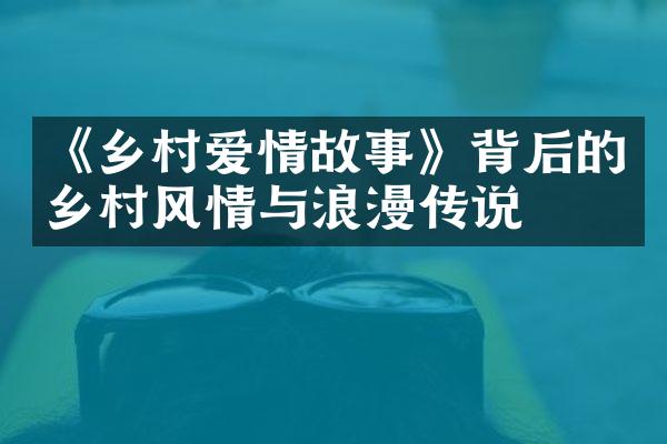 《乡村爱情故事》背后的乡村风情与浪漫传说