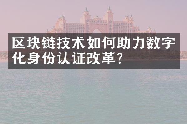 区块链技术如何助力数字化身份认证改革？