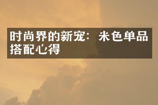 时尚界的新宠：米色单品搭配心得