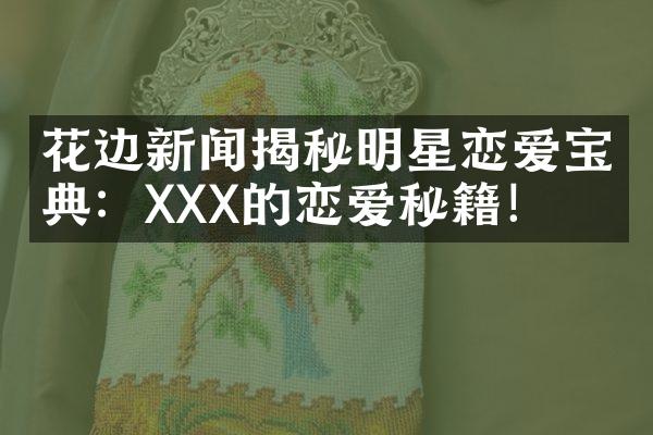 花边新闻揭秘明星恋爱宝典：XXX的恋爱秘籍！