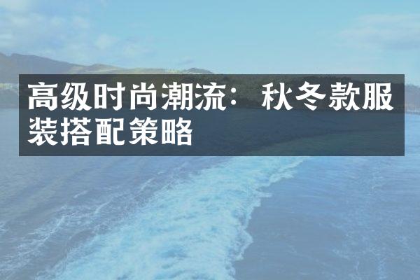 高级时尚潮流：秋冬款服装搭配策略