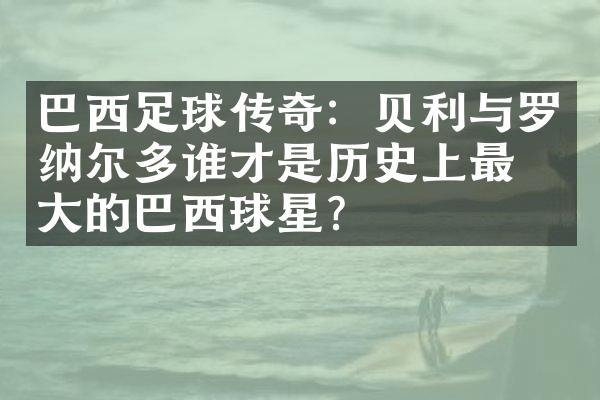 巴西足球传奇：贝利与罗纳尔多谁才是历史上最的巴西球星？