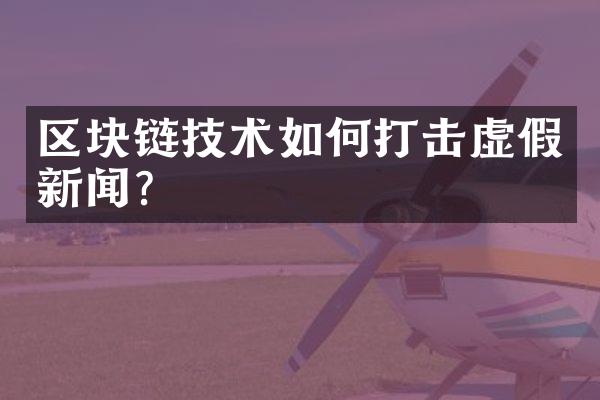 区块链技术如何打击虚假新闻？