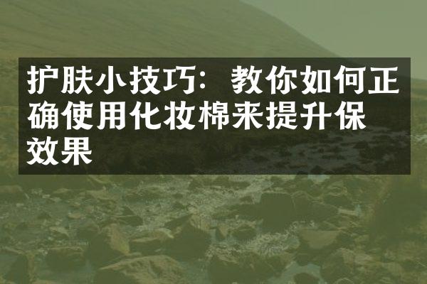 护肤小技巧：教你如何正确使用化妆棉来提升保养效果