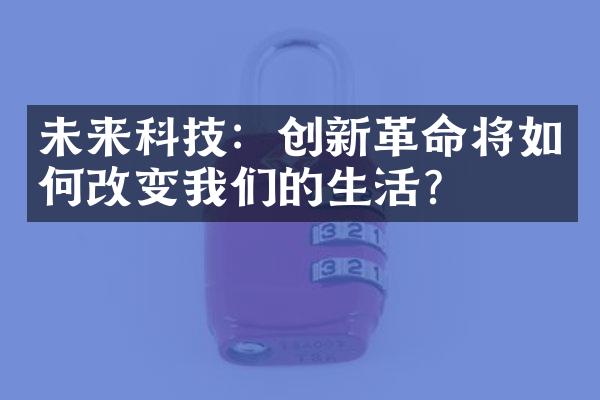 未来科技：创新革命将如何改变我们的生活？