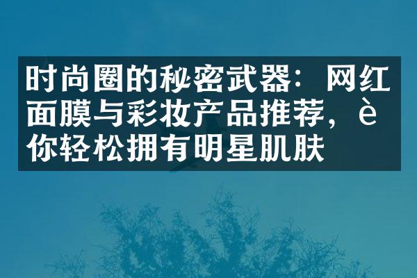 时尚圈的秘密武器：网红面膜与彩妆产品推荐，让你轻松拥有明星肌肤