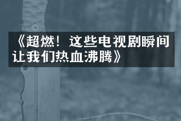 《超燃！这些电视剧瞬间让我们热血沸腾》