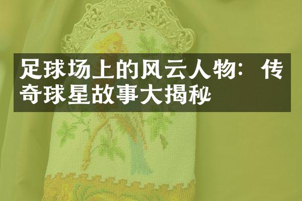 足球场上的风云人物：传奇球星故事大揭秘