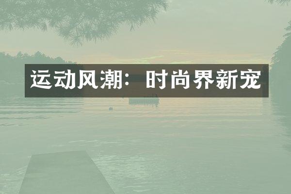 运动风潮：时尚界新宠