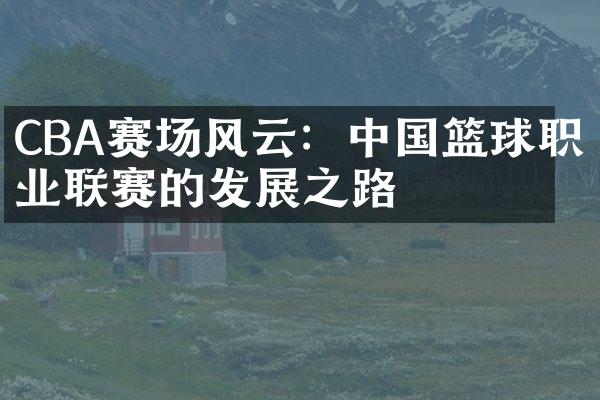 CBA赛场风云：中国篮球职业联赛的发展之路