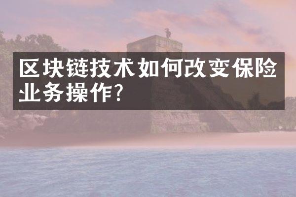 区块链技术如何改变保险业务操作？