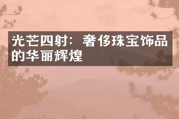 光芒四射：奢侈珠宝饰品的华丽辉煌