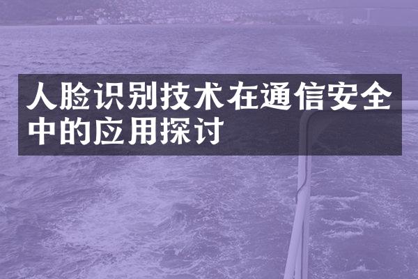 人脸识别技术在通信安全中的应用探讨