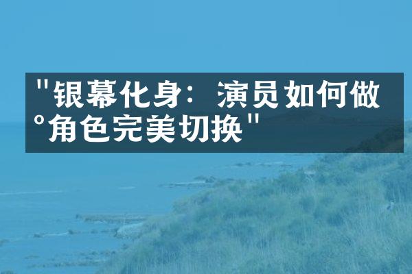 "银幕化身：演员如何做到角色完美切换"