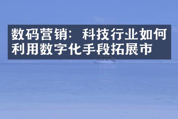 数码营销：科技行业如何利用数字化手段拓展市场