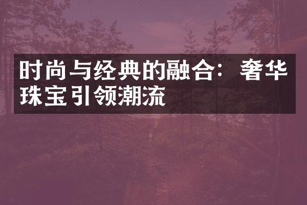 时尚与经典的融合：奢华珠宝引领潮流