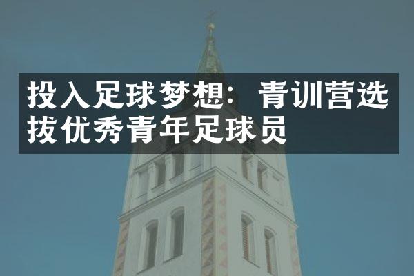 投入足球梦想：青训营选拔优秀青年足球员