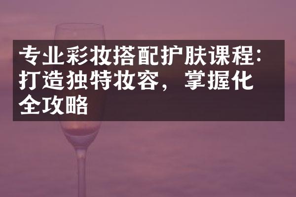 专业彩妆搭配护肤课程：打造独特妆容，掌握化妆全攻略