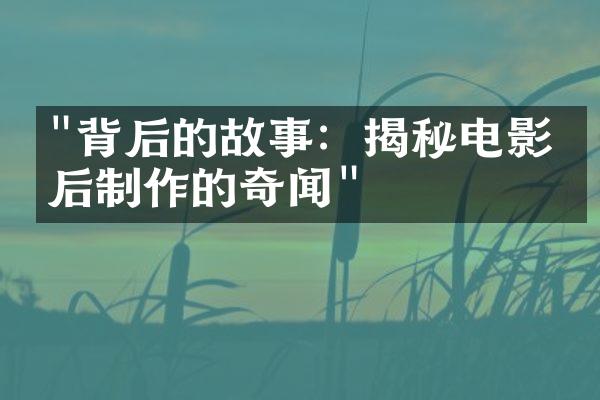 "背后的故事：揭秘电影幕后制作的奇闻"