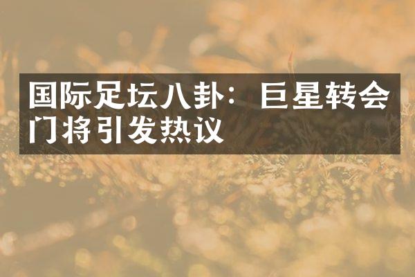 国际足坛八卦：巨星转会门将引发热议