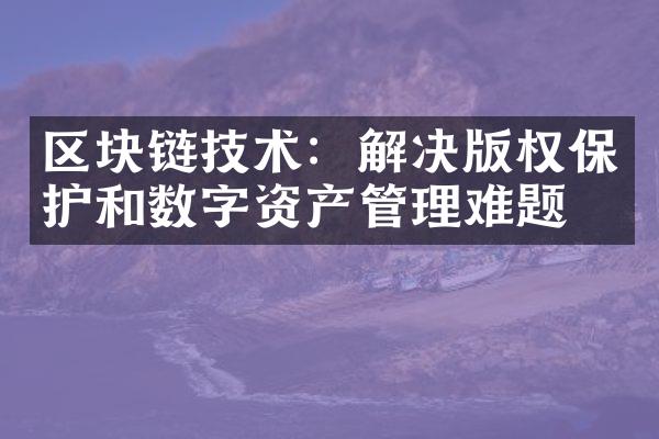 区块链技术：解决版权保护和数字资产管理难题