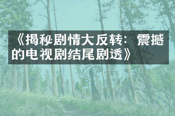 《揭秘剧情反转：震撼的电视剧结尾剧透》