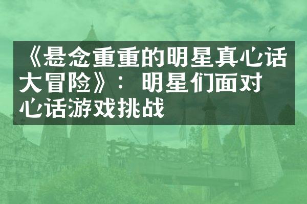 《悬念重重的明星真心话大冒险》：明星们面对真心话游戏挑战