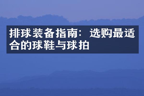 排球装备指南：选购最适合的球鞋与球拍