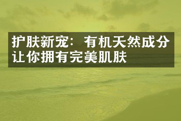 护肤新宠：有机天然成分让你拥有完美肌肤