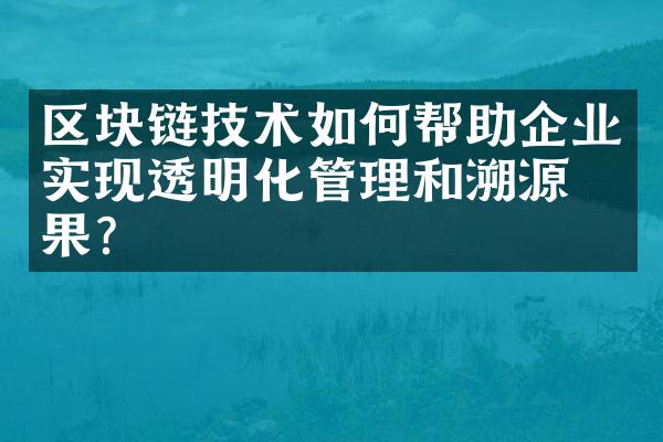 区块链技术如何帮助企业实现透明化管理和溯源效果？