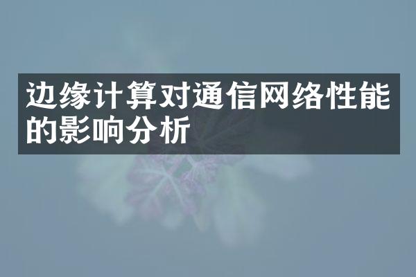 边缘计算对通信网络性能的影响分析