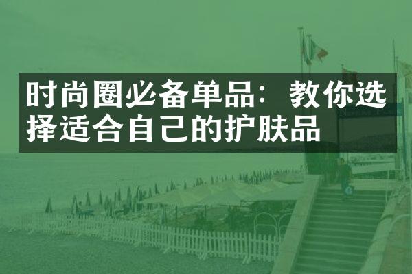 时尚圈必备单品：教你选择适合自己的护肤品