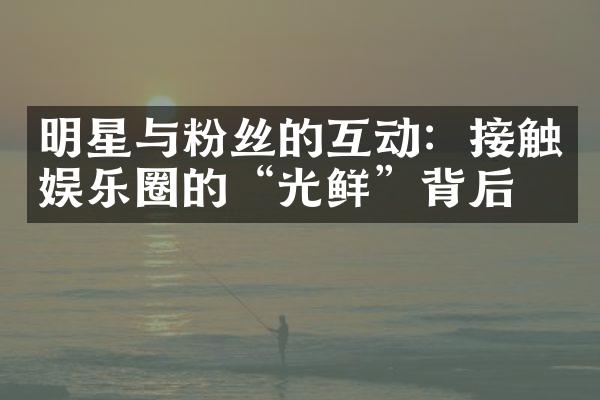 明星与粉丝的互动：接触娱乐圈的“光鲜”背后