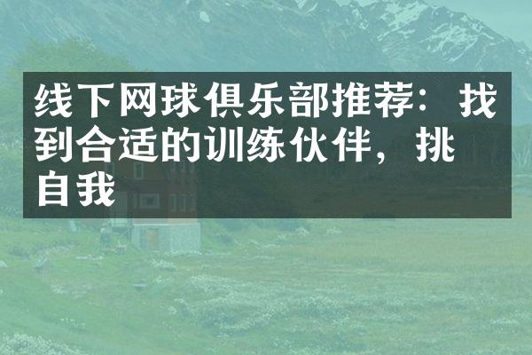 线下网球俱乐部推荐：找到合适的训练伙伴，挑战自我