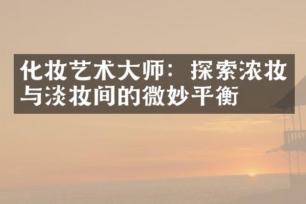 化妆艺术大师：探索浓妆与淡妆间的微妙平衡