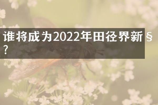 谁将成为2022年田径界新秀？