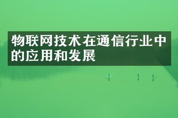 物联网技术在通信行业中的应用和发展