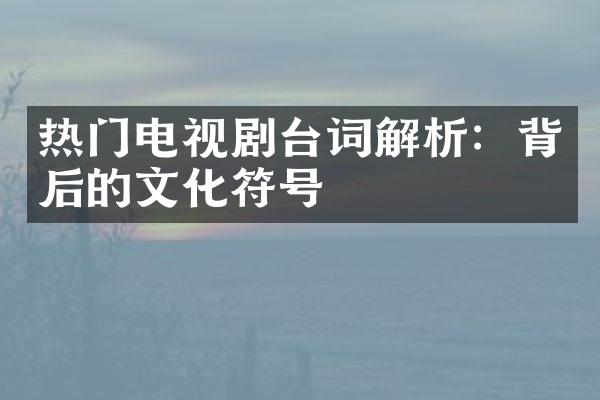 热门电视剧台词解析：背后的文化符号