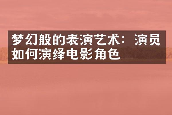 梦幻般的表演艺术：演员如何演绎电影角色