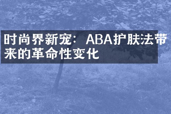 时尚界新宠：ABA护肤法带来的性变化